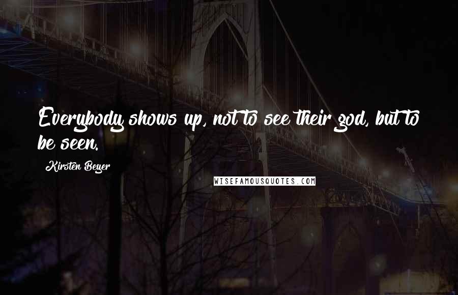 Kirsten Beyer Quotes: Everybody shows up, not to see their god, but to be seen.
