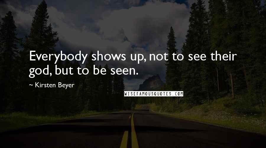 Kirsten Beyer Quotes: Everybody shows up, not to see their god, but to be seen.