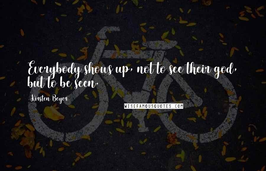 Kirsten Beyer Quotes: Everybody shows up, not to see their god, but to be seen.