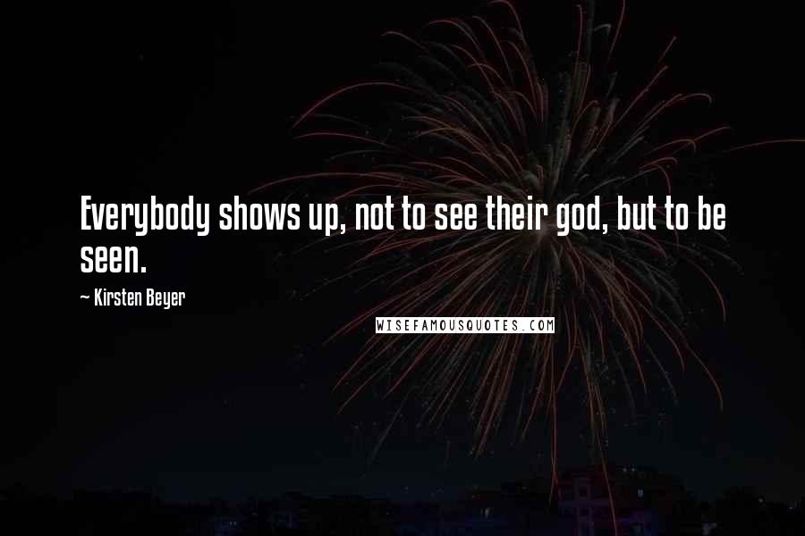 Kirsten Beyer Quotes: Everybody shows up, not to see their god, but to be seen.