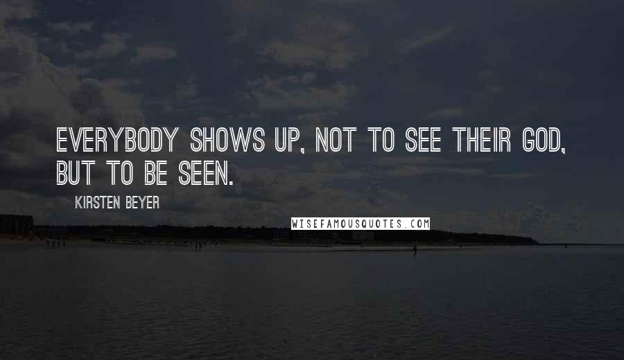 Kirsten Beyer Quotes: Everybody shows up, not to see their god, but to be seen.