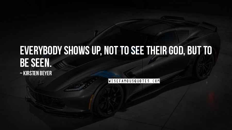 Kirsten Beyer Quotes: Everybody shows up, not to see their god, but to be seen.