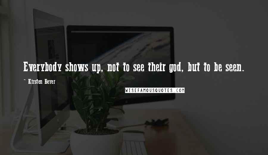 Kirsten Beyer Quotes: Everybody shows up, not to see their god, but to be seen.