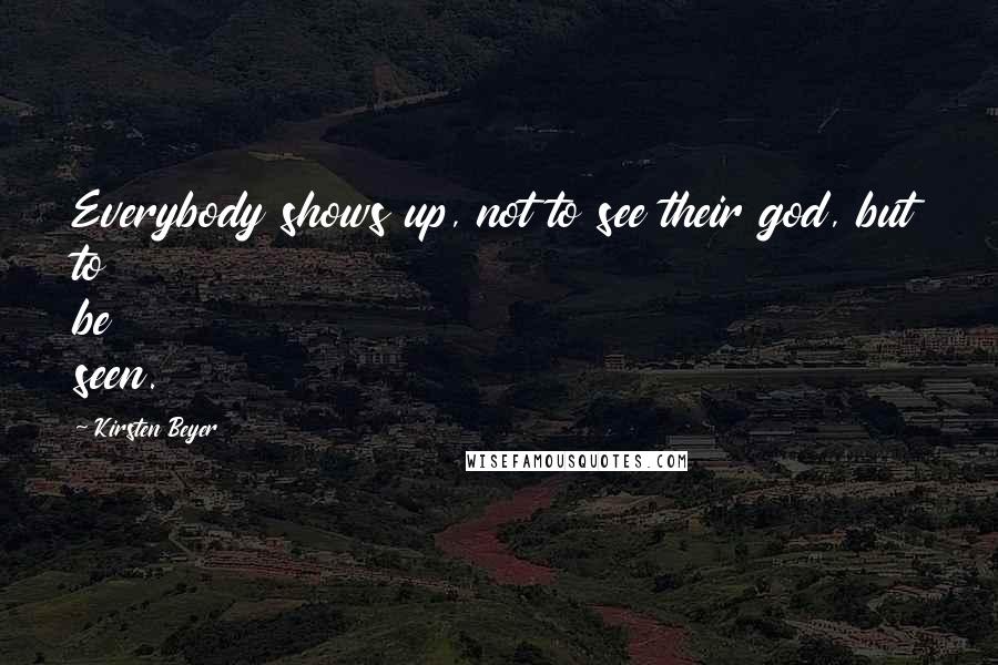 Kirsten Beyer Quotes: Everybody shows up, not to see their god, but to be seen.