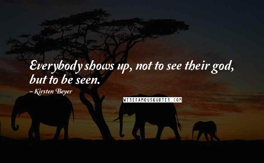 Kirsten Beyer Quotes: Everybody shows up, not to see their god, but to be seen.