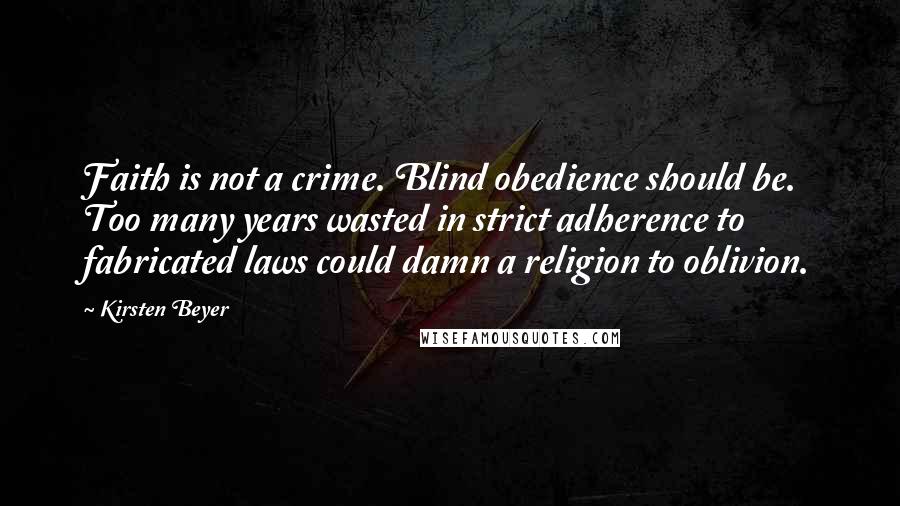 Kirsten Beyer Quotes: Faith is not a crime. Blind obedience should be. Too many years wasted in strict adherence to fabricated laws could damn a religion to oblivion.