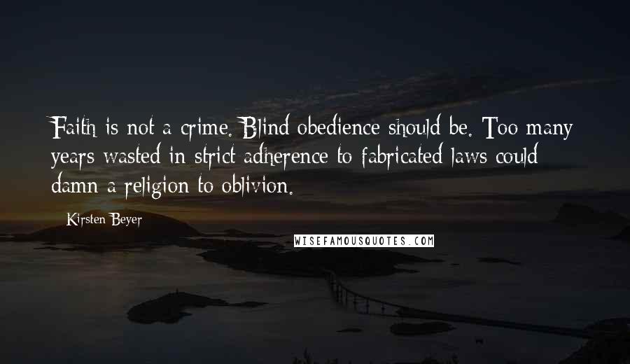 Kirsten Beyer Quotes: Faith is not a crime. Blind obedience should be. Too many years wasted in strict adherence to fabricated laws could damn a religion to oblivion.