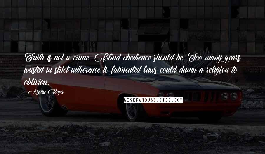 Kirsten Beyer Quotes: Faith is not a crime. Blind obedience should be. Too many years wasted in strict adherence to fabricated laws could damn a religion to oblivion.