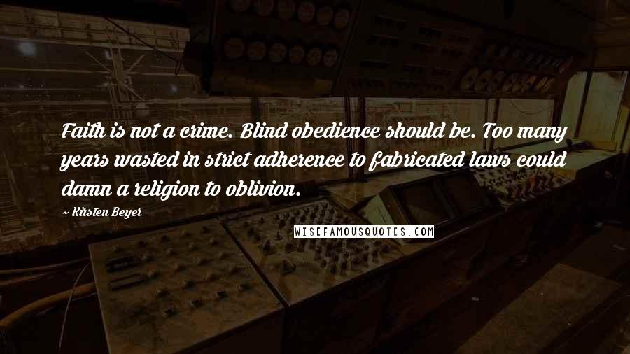 Kirsten Beyer Quotes: Faith is not a crime. Blind obedience should be. Too many years wasted in strict adherence to fabricated laws could damn a religion to oblivion.