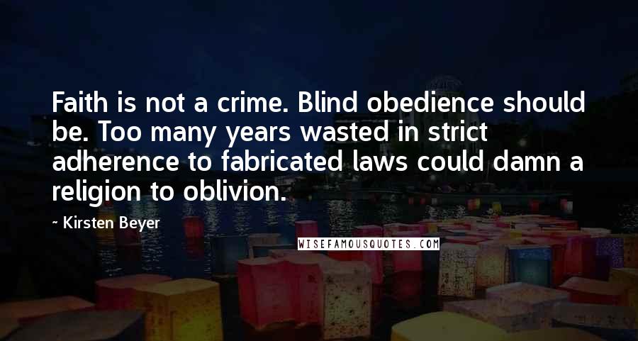 Kirsten Beyer Quotes: Faith is not a crime. Blind obedience should be. Too many years wasted in strict adherence to fabricated laws could damn a religion to oblivion.