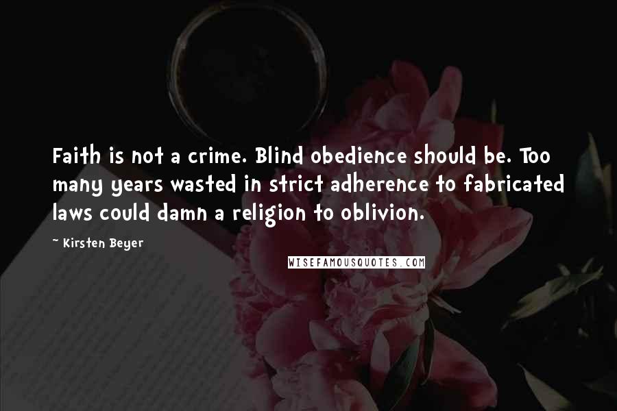 Kirsten Beyer Quotes: Faith is not a crime. Blind obedience should be. Too many years wasted in strict adherence to fabricated laws could damn a religion to oblivion.