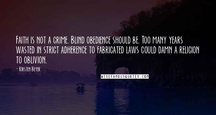 Kirsten Beyer Quotes: Faith is not a crime. Blind obedience should be. Too many years wasted in strict adherence to fabricated laws could damn a religion to oblivion.