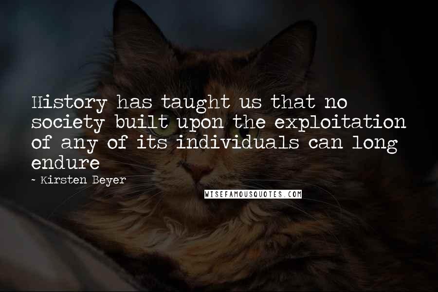 Kirsten Beyer Quotes: History has taught us that no society built upon the exploitation of any of its individuals can long endure