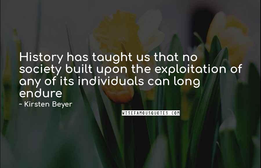 Kirsten Beyer Quotes: History has taught us that no society built upon the exploitation of any of its individuals can long endure