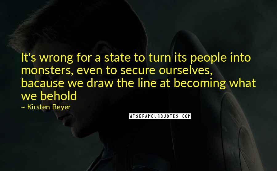 Kirsten Beyer Quotes: It's wrong for a state to turn its people into monsters, even to secure ourselves, bacause we draw the line at becoming what we behold