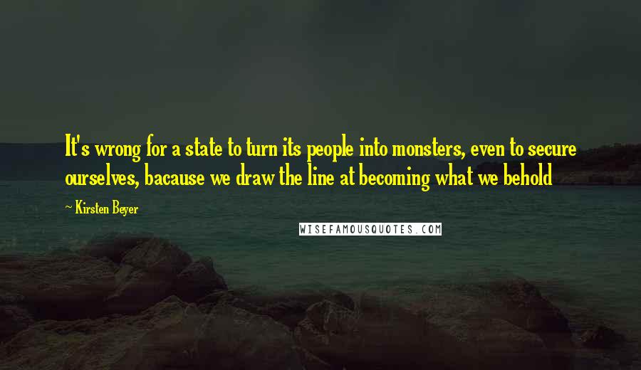 Kirsten Beyer Quotes: It's wrong for a state to turn its people into monsters, even to secure ourselves, bacause we draw the line at becoming what we behold