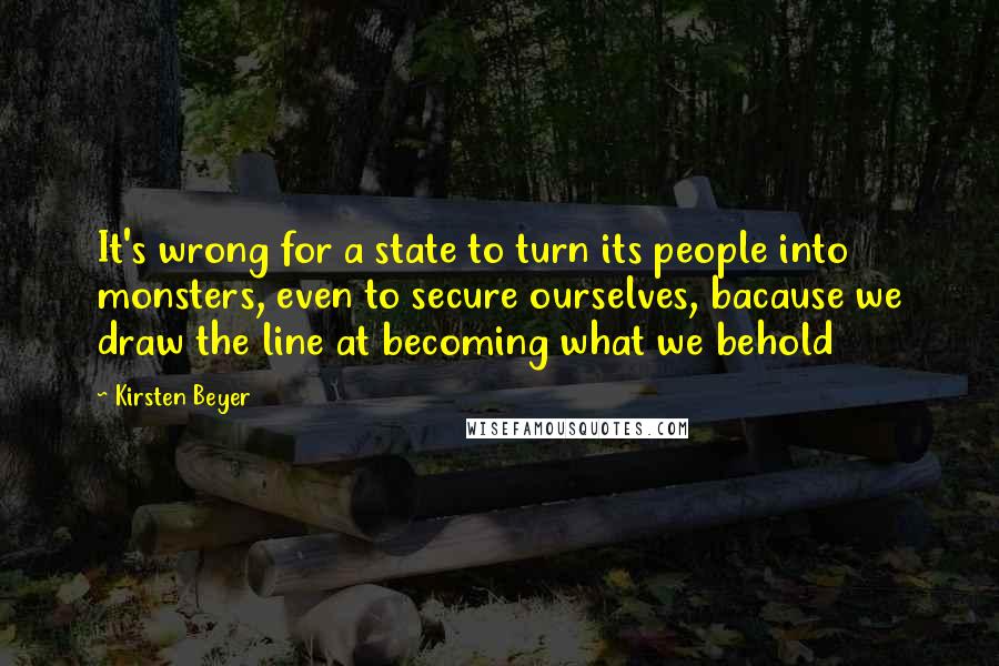 Kirsten Beyer Quotes: It's wrong for a state to turn its people into monsters, even to secure ourselves, bacause we draw the line at becoming what we behold