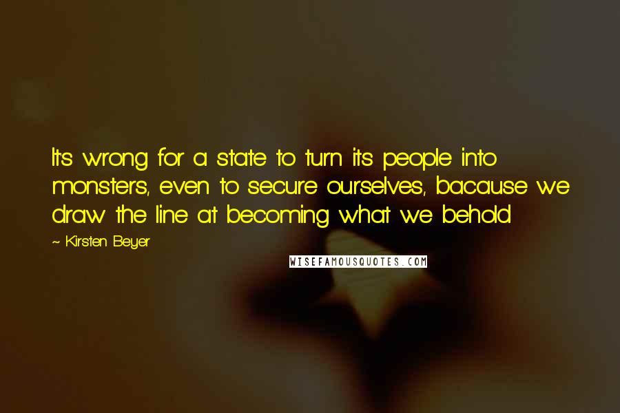 Kirsten Beyer Quotes: It's wrong for a state to turn its people into monsters, even to secure ourselves, bacause we draw the line at becoming what we behold