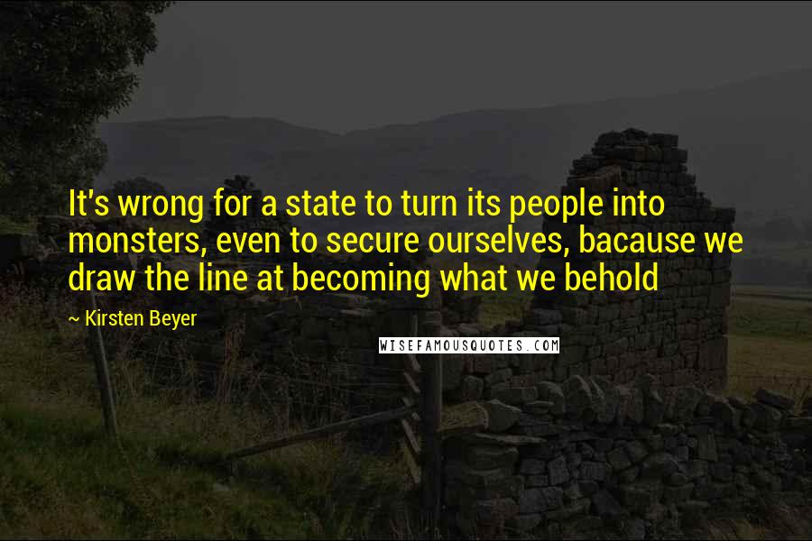 Kirsten Beyer Quotes: It's wrong for a state to turn its people into monsters, even to secure ourselves, bacause we draw the line at becoming what we behold