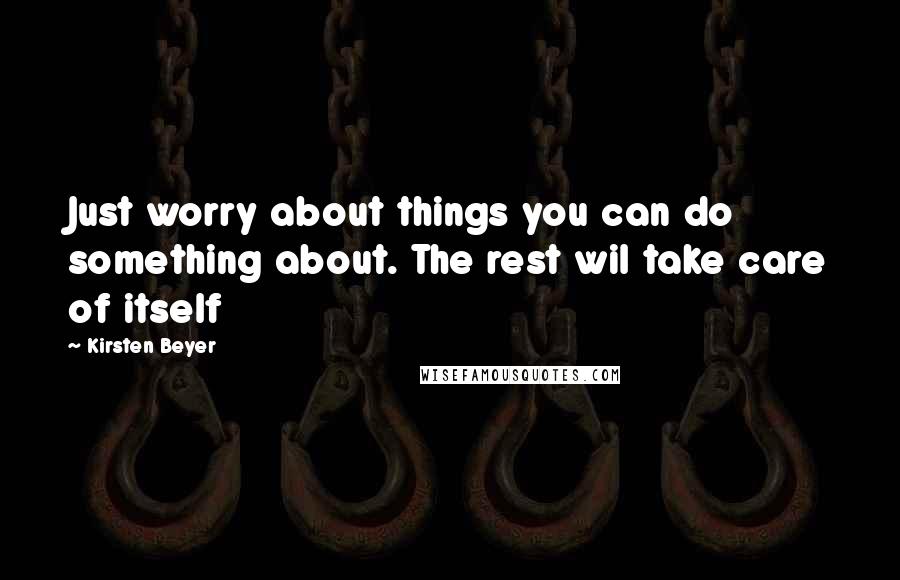 Kirsten Beyer Quotes: Just worry about things you can do something about. The rest wil take care of itself