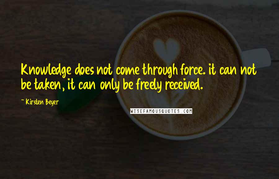 Kirsten Beyer Quotes: Knowledge does not come through force. it can not be taken, it can only be freely received.
