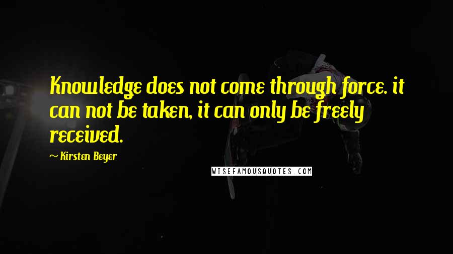 Kirsten Beyer Quotes: Knowledge does not come through force. it can not be taken, it can only be freely received.