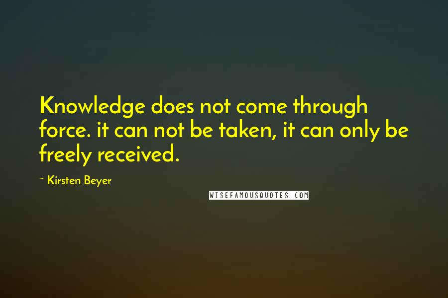 Kirsten Beyer Quotes: Knowledge does not come through force. it can not be taken, it can only be freely received.