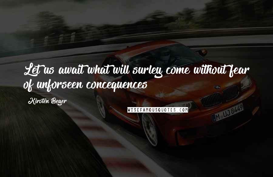 Kirsten Beyer Quotes: Let us await what will surley come without fear of unforseen concequences