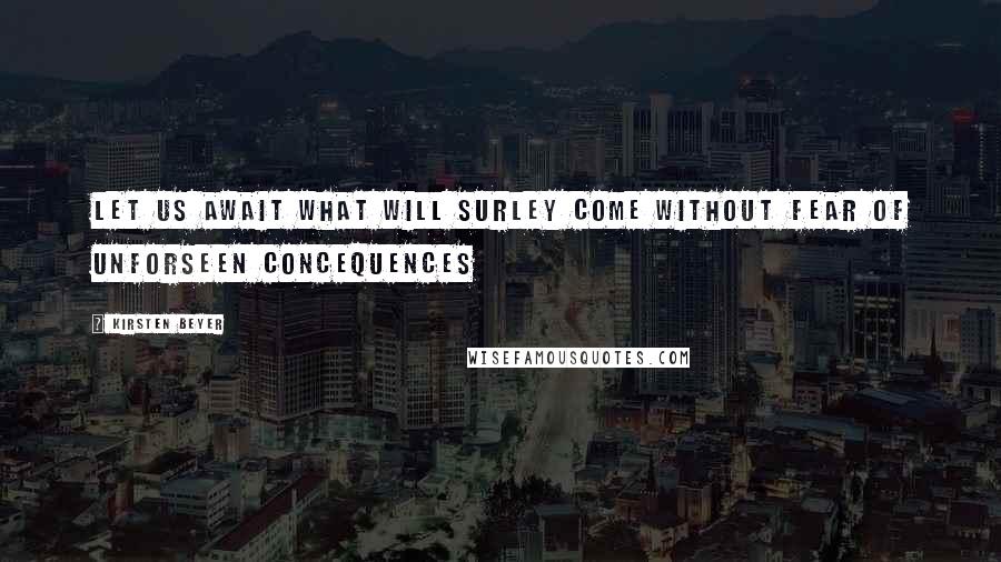 Kirsten Beyer Quotes: Let us await what will surley come without fear of unforseen concequences