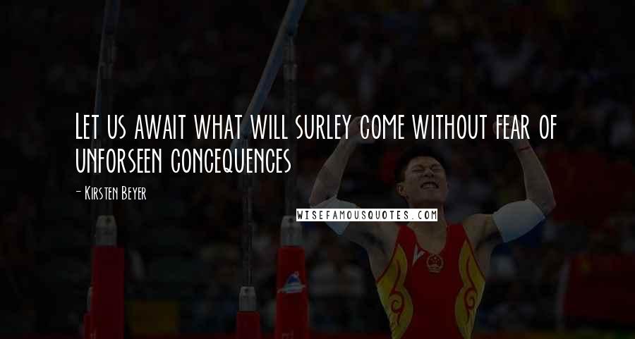Kirsten Beyer Quotes: Let us await what will surley come without fear of unforseen concequences
