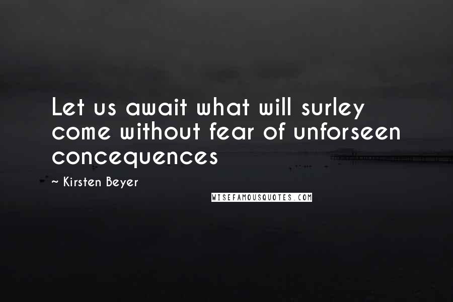 Kirsten Beyer Quotes: Let us await what will surley come without fear of unforseen concequences