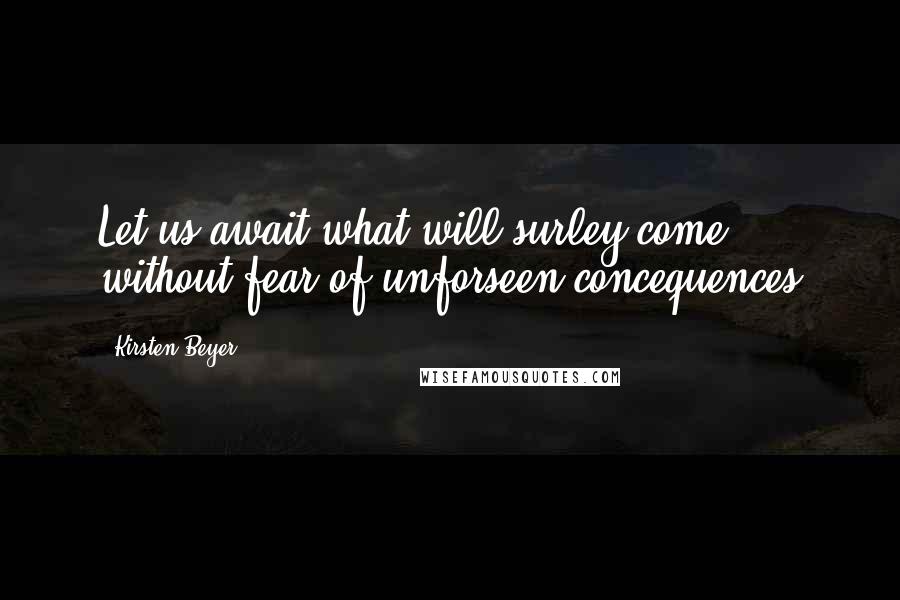 Kirsten Beyer Quotes: Let us await what will surley come without fear of unforseen concequences