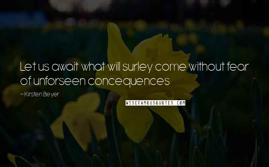 Kirsten Beyer Quotes: Let us await what will surley come without fear of unforseen concequences