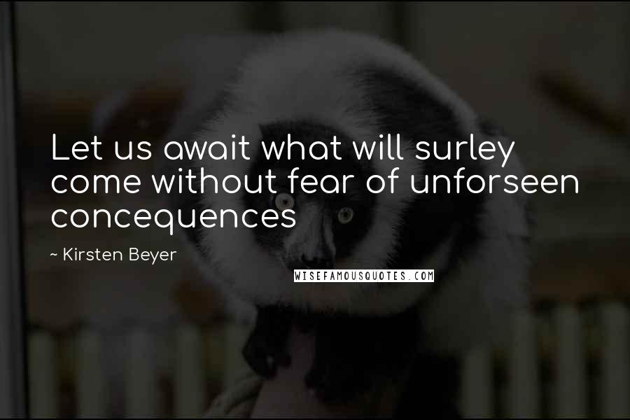 Kirsten Beyer Quotes: Let us await what will surley come without fear of unforseen concequences
