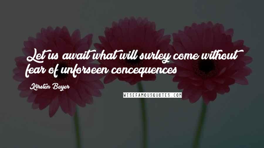 Kirsten Beyer Quotes: Let us await what will surley come without fear of unforseen concequences
