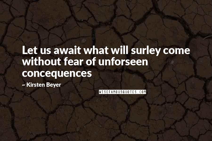 Kirsten Beyer Quotes: Let us await what will surley come without fear of unforseen concequences