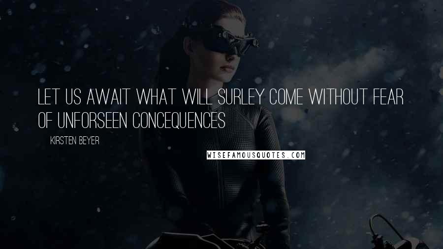 Kirsten Beyer Quotes: Let us await what will surley come without fear of unforseen concequences