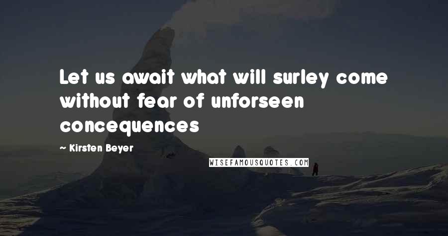 Kirsten Beyer Quotes: Let us await what will surley come without fear of unforseen concequences