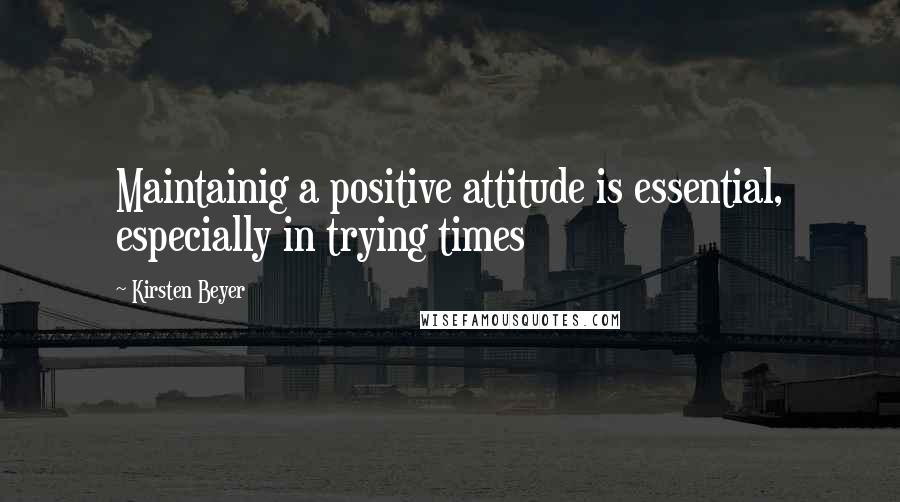 Kirsten Beyer Quotes: Maintainig a positive attitude is essential, especially in trying times