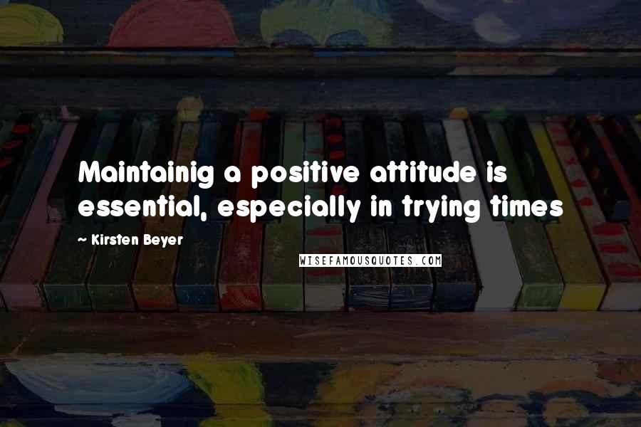 Kirsten Beyer Quotes: Maintainig a positive attitude is essential, especially in trying times