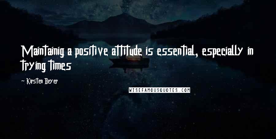 Kirsten Beyer Quotes: Maintainig a positive attitude is essential, especially in trying times