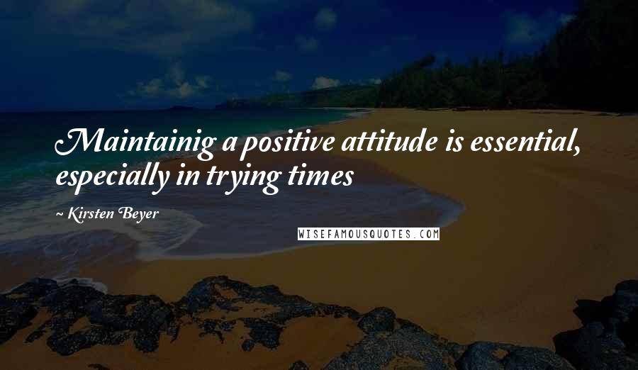 Kirsten Beyer Quotes: Maintainig a positive attitude is essential, especially in trying times