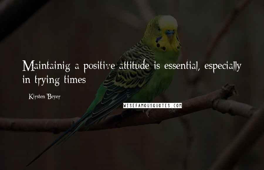 Kirsten Beyer Quotes: Maintainig a positive attitude is essential, especially in trying times