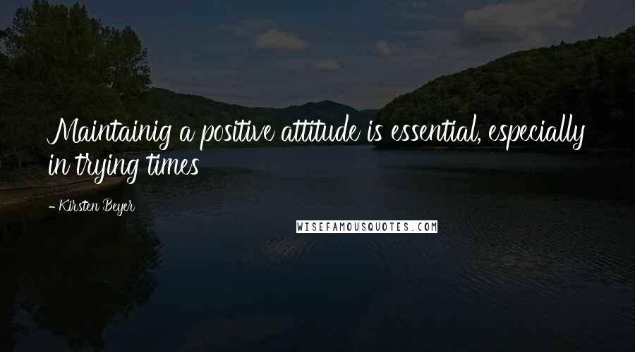 Kirsten Beyer Quotes: Maintainig a positive attitude is essential, especially in trying times