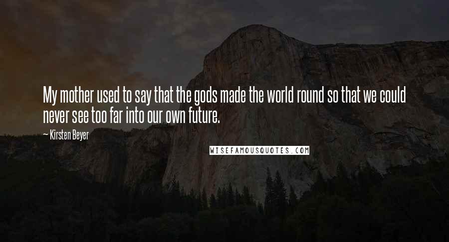Kirsten Beyer Quotes: My mother used to say that the gods made the world round so that we could never see too far into our own future.