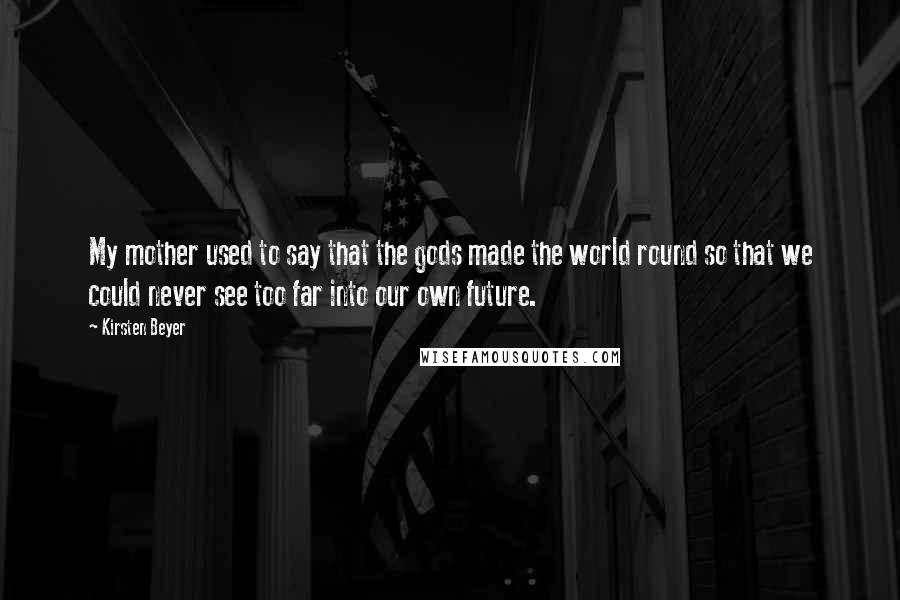 Kirsten Beyer Quotes: My mother used to say that the gods made the world round so that we could never see too far into our own future.