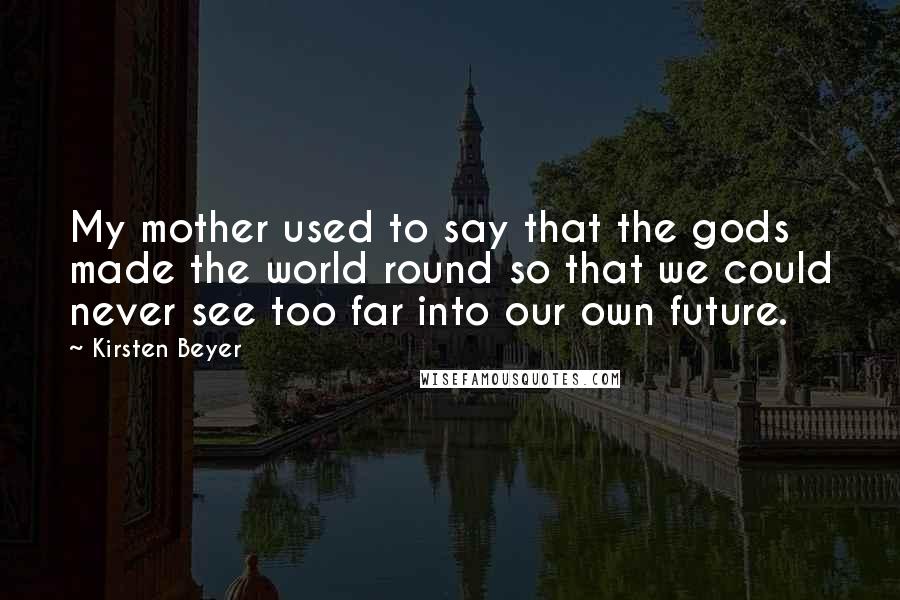 Kirsten Beyer Quotes: My mother used to say that the gods made the world round so that we could never see too far into our own future.