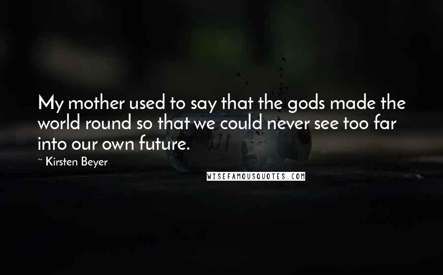 Kirsten Beyer Quotes: My mother used to say that the gods made the world round so that we could never see too far into our own future.
