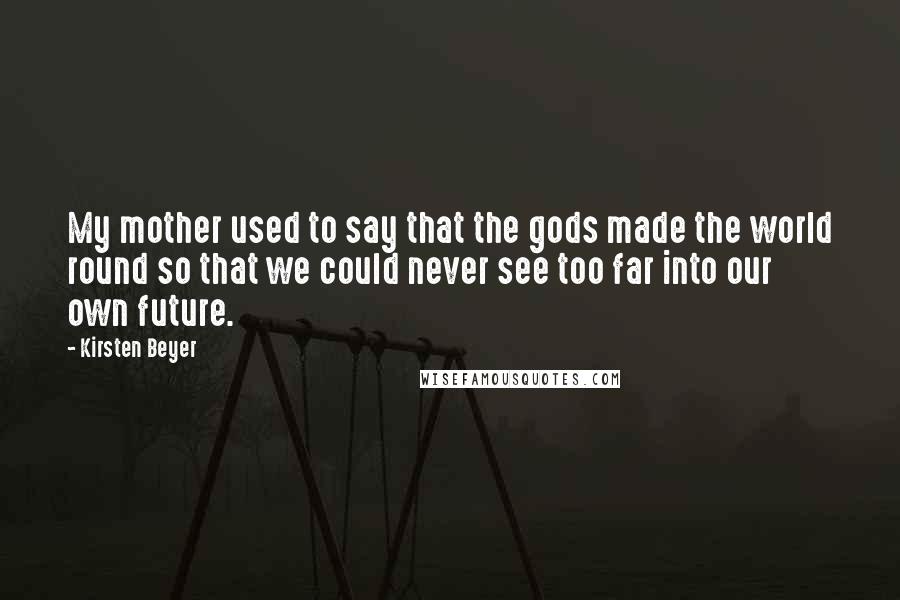 Kirsten Beyer Quotes: My mother used to say that the gods made the world round so that we could never see too far into our own future.