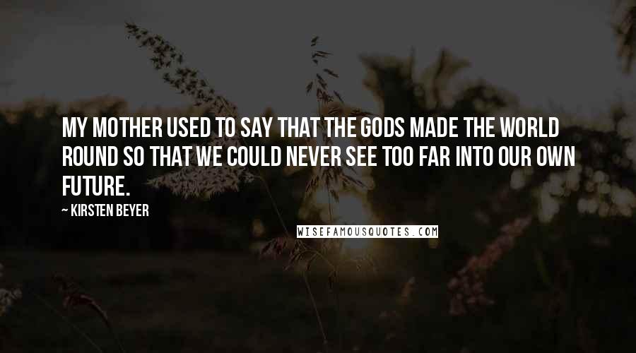 Kirsten Beyer Quotes: My mother used to say that the gods made the world round so that we could never see too far into our own future.